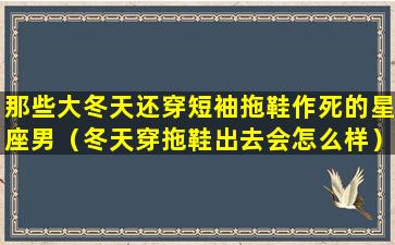 那些大冬天还穿短袖拖鞋作死的星座男（冬天穿拖鞋出去会怎么样）