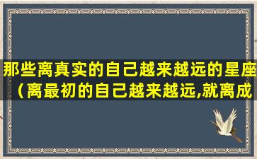 那些离真实的自己越来越远的星座（离最初的自己越来越远,就离成功越来越近）