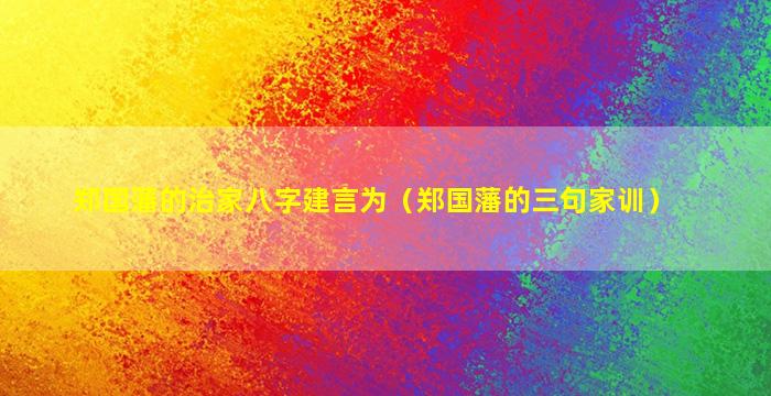 郑国藩的治家八字建言为（郑国藩的三句家训）