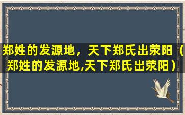 郑姓的发源地，天下郑氏出荥阳（郑姓的发源地,天下郑氏出荥阳）