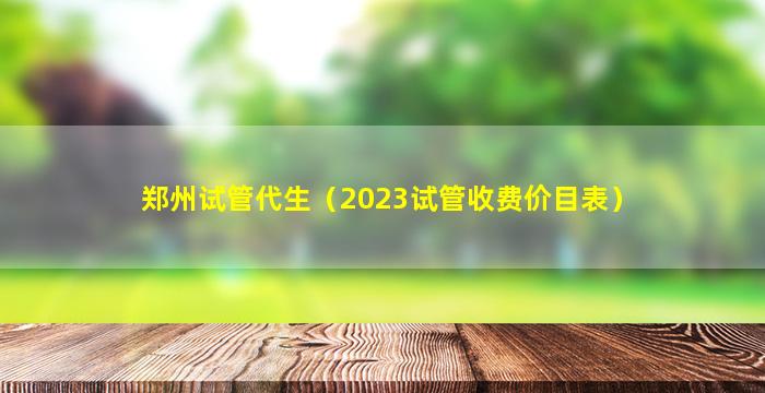 郑州试管代生（2023试管收费价目表）