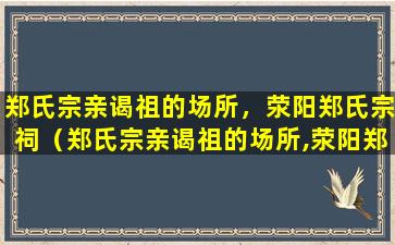 郑氏宗亲谒祖的场所，荥阳郑氏宗祠（郑氏宗亲谒祖的场所,荥阳郑氏宗祠）