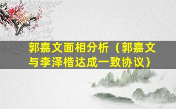 郭嘉文面相分析（郭嘉文与李泽楷达成一致协议）