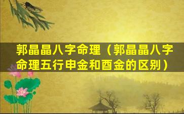 郭晶晶八字命理（郭晶晶八字命理五行申金和酉金的区别）