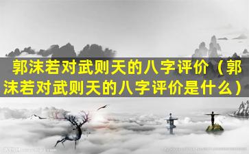 郭沫若对武则天的八字评价（郭沫若对武则天的八字评价是什么）