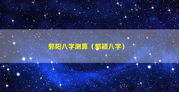 郭阳八字测算（郭颖八字）