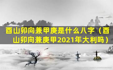 酉山卯向兼甲庚是什么八字（酉山卯向兼庚甲2021年大利吗）