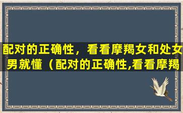 配对的正确性，看看摩羯女和处女男就懂（配对的正确性,看看摩羯女和处女男就懂）