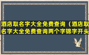 酒店取名字大全免费查询（酒店取名字大全免费查询两个字锦字开头）