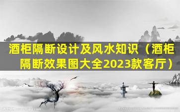 酒柜隔断设计及风水知识（酒柜隔断效果图大全2023款客厅）