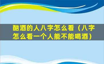 酗酒的人八字怎么看（八字怎么看一个人能不能喝酒）