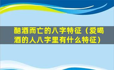 酗酒而亡的八字特征（爱喝酒的人八字里有什么特征）