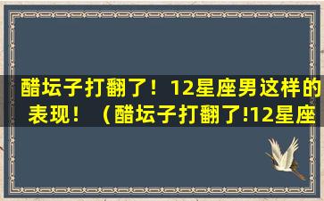 醋坛子打翻了！12星座男这样的表现！（醋坛子打翻了!12星座男这样的表现!）