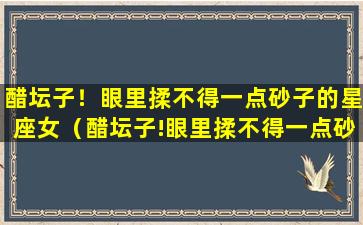 醋坛子！眼里揉不得一点砂子的星座女（醋坛子!眼里揉不得一点砂子的星座女）