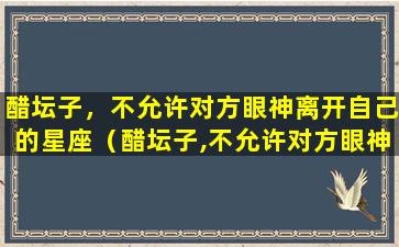 醋坛子，不允许对方眼神离开自己的星座（醋坛子,不允许对方眼神离开自己的星座）