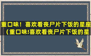 重口味！喜欢看丧尸片下饭的星座（重口味!喜欢看丧尸片下饭的星座）