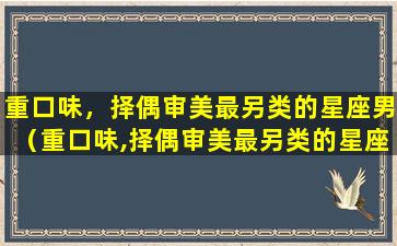 重口味，择偶审美最另类的星座男（重口味,择偶审美最另类的星座男）