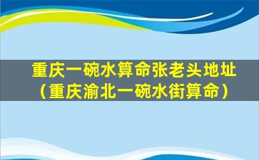 重庆一碗水算命张老头地址（重庆渝北一碗水街算命）