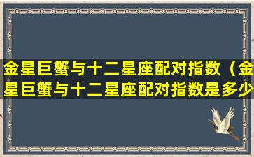 金星巨蟹与十二星座配对指数（金星巨蟹与十二星座配对指数是多少）