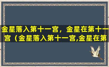 金星落入第十一宫，金星在第十一宫（金星落入第十一宫,金星在第十一宫代表什么）