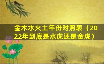 金木水火土年份对照表（2022年到底是水虎还是金虎）