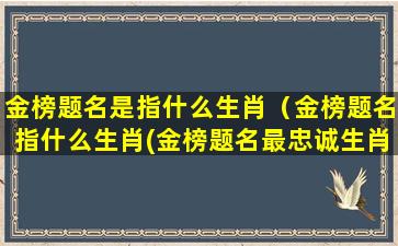 金榜题名是指什么生肖（金榜题名指什么生肖(金榜题名最忠诚生肖)_风水人）