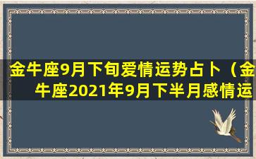 金牛座9月下旬爱情运势占卜（金牛座2021年9月下半月感情运势）