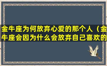 金牛座为何放弃心爱的那个人（金牛座会因为什么会放弃自己喜欢的人）