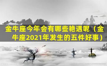 金牛座今年会有哪些艳遇呢（金牛座2021年发生的五件好事）