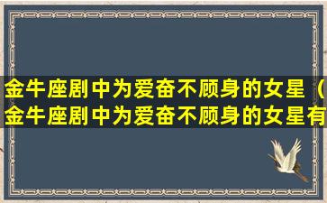 金牛座剧中为爱奋不顾身的女星（金牛座剧中为爱奋不顾身的女星有哪些）