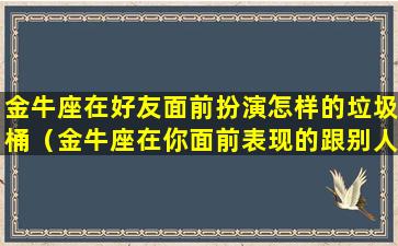 金牛座在好友面前扮演怎样的垃圾桶（金牛座在你面前表现的跟别人亲密）