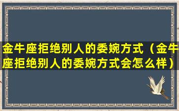 金牛座拒绝别人的委婉方式（金牛座拒绝别人的委婉方式会怎么样）