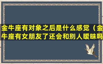 金牛座有对象之后是什么感觉（金牛座有女朋友了还会和别人暧昧吗）