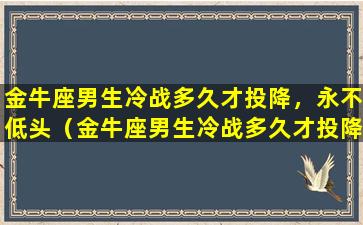 金牛座男生冷战多久才投降，永不低头（金牛座男生冷战多久才投降,永不低头）