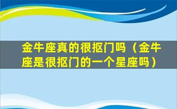 金牛座真的很抠门吗（金牛座是很抠门的一个星座吗）