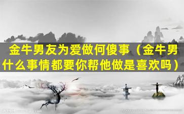 金牛男友为爱做何傻事（金牛男什么事情都要你帮他做是喜欢吗）