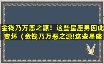 金钱乃万恶之源！这些星座男因此变坏（金钱乃万恶之源!这些星座男因此变坏）