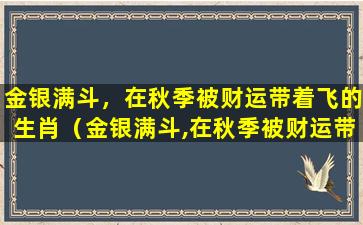 金银满斗，在秋季被财运带着飞的生肖（金银满斗,在秋季被财运带着飞的生肖）