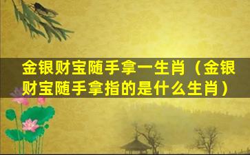 金银财宝随手拿一生肖（金银财宝随手拿指的是什么生肖）