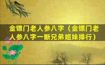 金镖门老人参八字（金镖门老人参八字一断兄弟姐妹排行）