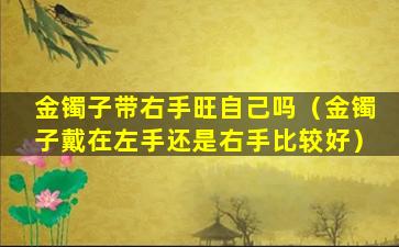 金镯子带右手旺自己吗（金镯子戴在左手还是右手比较好）