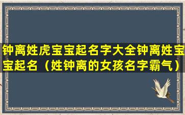 钟离姓虎宝宝起名字大全钟离姓宝宝起名（姓钟离的女孩名字霸气）