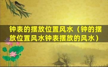 钟表的摆放位置风水（钟的摆放位置风水钟表摆放的风水）