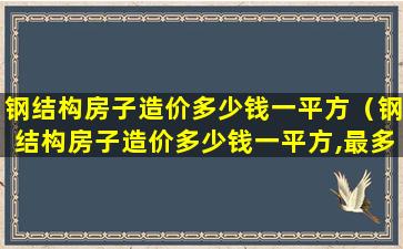 钢结构房子造价多少钱一平方（钢结构房子造价多少钱一平方,最多使用多少年）