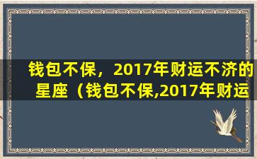 钱包不保，2017年财运不济的星座（钱包不保,2017年财运不济的星座）