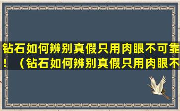 钻石如何辨别真假只用肉眼不可靠！（钻石如何辨别真假只用肉眼不可靠!）