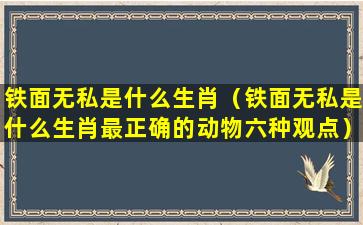 铁面无私是什么生肖（铁面无私是什么生肖最正确的动物六种观点）