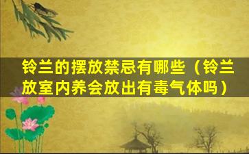 铃兰的摆放禁忌有哪些（铃兰放室内养会放出有毒气体吗）