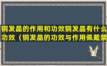 铜发晶的作用和功效铜发晶有什么功效（铜发晶的功效与作用佩戴禁忌）