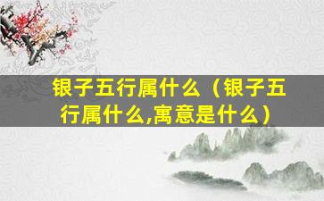 银子五行属什么（银子五行属什么,寓意是什么）